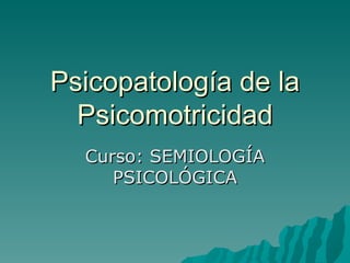 Psicopatología de la Psicomotricidad Curso: SEMIOLOGÍA PSICOLÓGICA 
