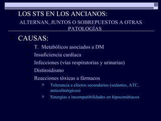 LOS STS EN LOS ANCIANOS: ALTERNAN, JUNTOS O SOBREPUESTOS A OTRAS PATOLOGÍAS CAUSAS: T.  Metabólicos asociados a DM Insuficiencia cardiaca Infecciones (vías respiratorias y urinarias) Distiroidismo Reacciones tóxicas a fármacos Tolerancia a efectos secundarios (sedantes, ATC, anticolinérgicos) Sinergias e incompatibilidades en hipocondriacos 