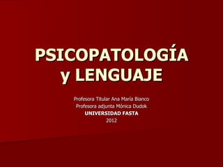 PSICOPATOLOGÍA
   y LENGUAJE
   Profesora Titular Ana María Bianco
    Profesora adjunta Mónica Dudok
        UNIVERSIDAD FASTA
                  2012
 