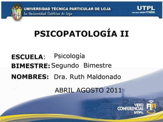 PSICOPATOLOGÍA II ESCUELA : NOMBRES: Psicología  Dra. Ruth Maldonado BIMESTRE: Segundo  Bimestre ABRIL AGOSTO 2011 