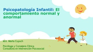 Psicopatología Infantil: El
comportamiento normal y
anormal
M.A. Marta Cuyuch
Psicóloga y Consejera Clínica
Consultora en Intervención Psicosocial
 