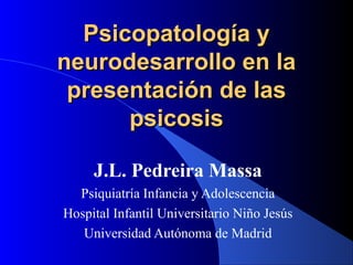 PPssiiccooppaattoollooggííaa yy 
nneeuurrooddeessaarrrroolllloo eenn llaa 
pprreesseennttaacciióónn ddee llaass 
ppssiiccoossiiss 
J.L. Pedreira Massa 
Psiquiatría Infancia y Adolescencia 
Hospital Infantil Universitario Niño Jesús 
Universidad Autónoma de Madrid 
 