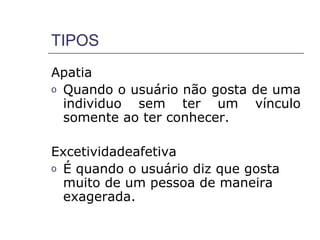 TIPOS
Apatia
o Quando o usuário não gosta de uma
  individuo sem ter um vínculo
  somente ao ter conhecer.

Excetividadeafetiva
o É quando o usuário diz que gosta
  muito de um pessoa de maneira
  exagerada.
 