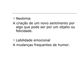  Neotimia
A criação de um novo sentimento por
  algo que pode ser por um objeto ou
  felicidade.

 Labilidade emocional
A mudanças frequentes de humor.
 