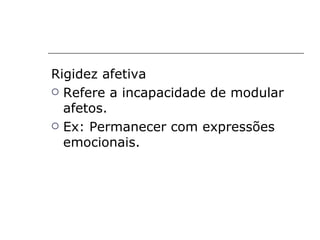 Rigidez afetiva
 Refere a incapacidade de modular
  afetos.
 Ex: Permanecer com expressões
  emocionais.
 