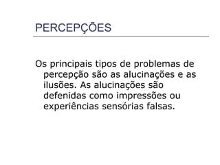 PERCEPÇÕES


Os principais tipos de problemas de
 percepção são as alucinações e as
 ilusões. As alucinações são
 defenidas como impressões ou
 experiências sensórias falsas.
 