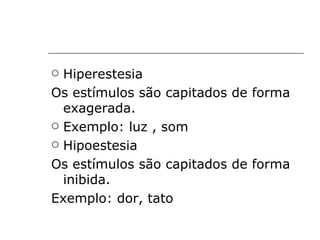  Hiperestesia
Os estímulos são capitados de forma
  exagerada.
 Exemplo: luz , som

 Hipoestesia

Os estímulos são capitados de forma
  inibida.
Exemplo: dor, tato
 