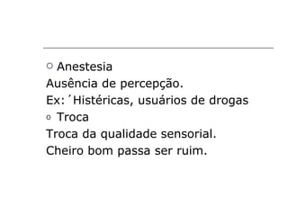  Anestesia
Ausência de percepção.
Ex:´Histéricas, usuários de drogas
o Troca

Troca da qualidade sensorial.
Cheiro bom passa ser ruim.
 
