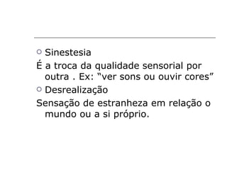  Sinestesia
É a troca da qualidade sensorial por
  outra . Ex: “ver sons ou ouvir cores”
 Desrealização

Sensação de estranheza em relação o
  mundo ou a si próprio.
 