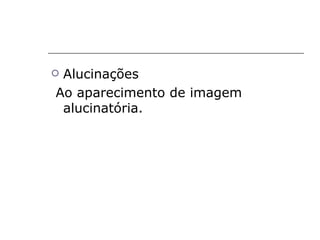 Alucinações
Ao aparecimento de imagem
 alucinatória.
 