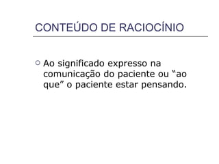CONTEÚDO DE RACIOCÍNIO


   Ao significado expresso na
    comunicação do paciente ou “ao
    que” o paciente estar pensando.
 
