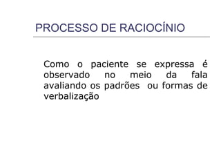 PROCESSO DE RACIOCÍNIO


 Como o paciente se expressa é
 observado    no   meio   da   fala
 avaliando os padrões ou formas de
 verbalização
 
