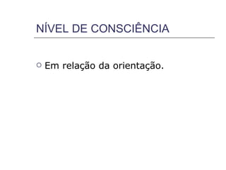 NÍVEL DE CONSCIÊNCIA


   Em relação da orientação.
 