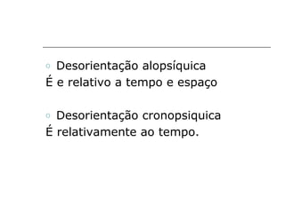 o Desorientação alopsíquica
É e relativo a tempo e espaço

o Desorientação cronopsiquica
É relativamente ao tempo.
 