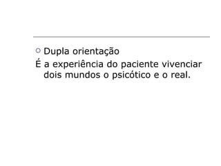 Dupla orientação
É a experiência do paciente vivenciar
  dois mundos o psicótico e o real.
 