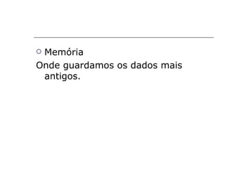 Memória
Onde guardamos os dados mais
 antigos.
 