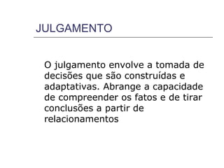 JULGAMENTO


 O julgamento envolve a tomada de
 decisões que são construídas e
 adaptativas. Abrange a capacidade
 de compreender os fatos e de tirar
 conclusões a partir de
 relacionamentos
 