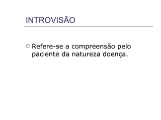 INTROVISÃO


   Refere-se a compreensão pelo
    paciente da natureza doença.
 