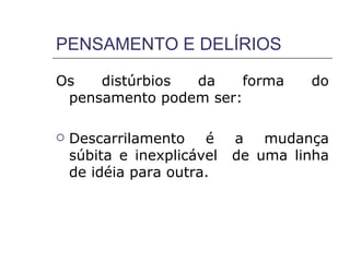 PENSAMENTO E DELÍRIOS

Os   distúrbios da    forma          do
 pensamento podem ser:

   Descarrilamento é       a mudança
    súbita e inexplicável   de uma linha
    de idéia para outra.
 