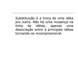 Substituição é a troca de uma idéia
pro outra. Não há uma mudança na
linha de idéias, apenas uma
dissociação entre a principais idéias
tornando-se incompreensível.
 