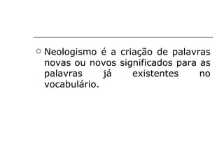    Neologismo é a criação de palavras
    novas ou novos significados para as
    palavras     já   existentes     no
    vocabulário.
 