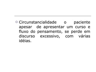    Circunstancialidade  o   paciente
    apesar de apresentar um curso e
    fluxo do pensamento, se perde em
    discurso excessivo, com várias
    idéias.
 