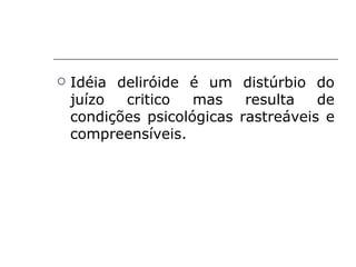    Idéia deliróide é um distúrbio do
    juízo  critico   mas    resulta   de
    condições psicológicas rastreáveis e
    compreensíveis.
 