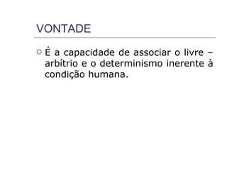 VONTADE
   É a capacidade de associar o livre –
    arbítrio e o determinismo inerente à
    condição humana.
 