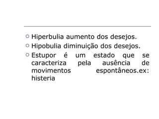    Hiperbulia aumento dos desejos.
   Hipobulia diminuição dos desejos.
   Estupor é um estado que se
    caracteriza   pela   ausência     de
    movimentos         espontâneos.ex:
    histeria
 