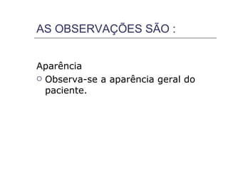 AS OBSERVAÇÕES SÃO :


Aparência
 Observa-se a aparência geral do
  paciente.
 