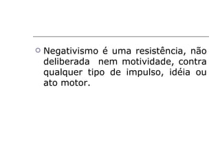    Negativismo é uma resistência, não
    deliberada nem motividade, contra
    qualquer tipo de impulso, idéia ou
    ato motor.
 
