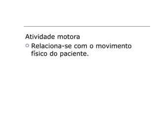 Atividade motora
 Relaciona-se com o movimento
  físico do paciente.
 