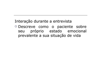 Interação durante a entrevista
 Descreve como o paciente sobre
  seu   próprio   estado    emocional
  prevalente a sua situação de vida
 