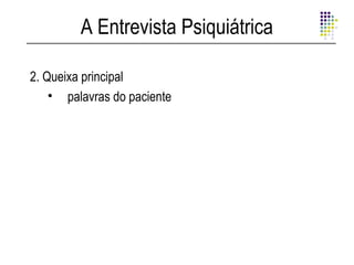 A Entrevista Psiquiátrica

2. Queixa principal
    • palavras do paciente
 