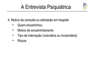A Entrevista Psiquiátrica

4. Motivo da consulta ou admissão em hospital
    • Quem encaminhou
    • Motivo do encaminhamento
    • Tipo de internação (voluntária ou involuntária)
    • Riscos
 