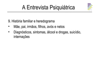A Entrevista Psiquiátrica

9. História familiar e heredograma
• Mãe, pai, irmãos, filhos, avós e netos
• Diagnósticos, sintomas, álcool e drogas, suicídio,
    internações
 