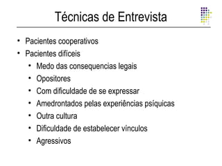 Técnicas de Entrevista
• Pacientes cooperativos
• Pacientes difíceis
   • Medo das consequencias legais
   • Opositores
   • Com dificuldade de se expressar
   • Amedrontados pelas experiências psíquicas
   • Outra cultura
   • Dificuldade de estabelecer vínculos
   • Agressivos
 