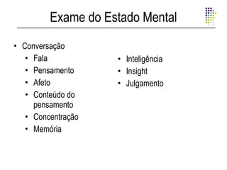 Exame do Estado Mental
• Conversação
   • Fala           • Inteligência
   • Pensamento     • Insight
   • Afeto          • Julgamento
   • Conteúdo do
     pensamento
   • Concentração
   • Memória
 