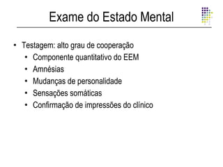 Exame do Estado Mental
• Testagem: alto grau de cooperação
   • Componente quantitativo do EEM
   • Amnésias
   • Mudanças de personalidade
   • Sensações somáticas
   • Confirmação de impressões do clínico
 