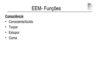 EEM- Funções
Consciência
• Consciente/lúcido
• Torpor
• Estupor
• Coma
 