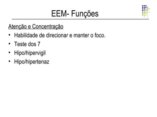 EEM- Funções
Atenção e Concentração
• Habilidade de direcionar e manter o foco.
• Teste dos 7
• Hipo/hipervigil
• Hipo/hipertenaz
 