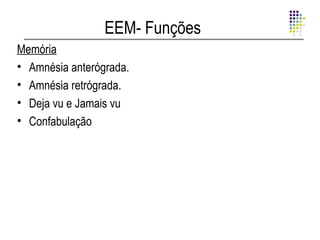 EEM- Funções
Memória
• Amnésia anterógrada.
• Amnésia retrógrada.
• Deja vu e Jamais vu
• Confabulação
 