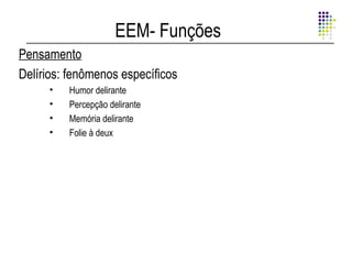 EEM- Funções
Pensamento
Delírios: fenômenos específicos
      •   Humor delirante
      •   Percepção delirante
      •   Memória delirante
      •   Folie à deux
 