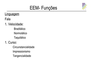 EEM- Funções
Linguagem
Fala
1. Velocidade:
      Bradilálico
      Normolálico
      Taquilálico
1. Curso:
      Circunstancialidade
      Impressionismo
      Tangencialidade
 