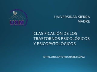 MTRO. JOSE ANTONIO JUÁREZ LÓPEZ
CLASIFICACIÓN DE LOS
TRASTORNOS PSICOLÓGICOS
Y PSICOPATOLÓGICOS
UNIVERSIDAD SIERRA
MADRE
 