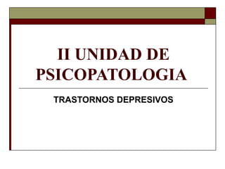 II UNIDAD DE
PSICOPATOLOGIA
TRASTORNOS DEPRESIVOS
 
