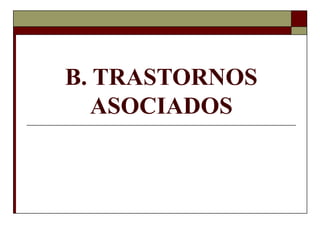 B. TRASTORNOS
ASOCIADOS
 