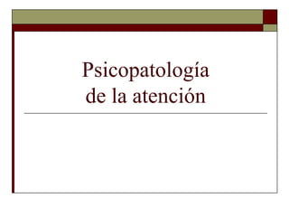 Psicopatología
de la atención
 