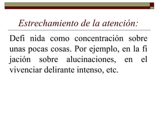 Estrechamiento de la atención:
Defi nida como concentración sobre
unas pocas cosas. Por ejemplo, en la fi
jación sobre alucinaciones, en el
vivenciar delirante intenso, etc.
 