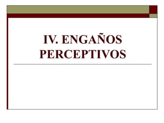 IV. ENGAÑOS
PERCEPTIVOS
 